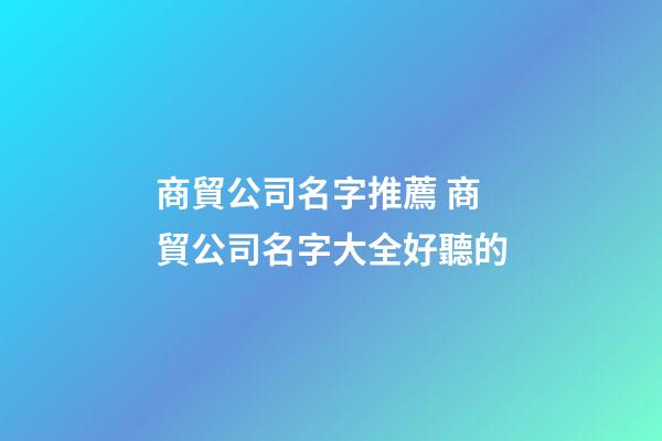 商貿公司名字推薦 商貿公司名字大全好聽的-第1張-公司起名-玄機派